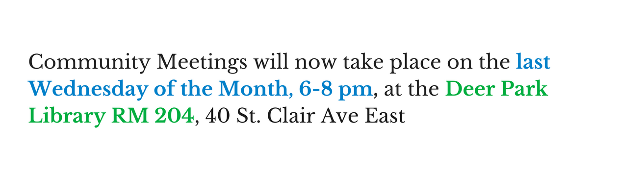 Community meetings will now take place on the last Wednesday of the month, from 6-8 pm at the Deer Park Library Room 204 40 St Clair Ave East