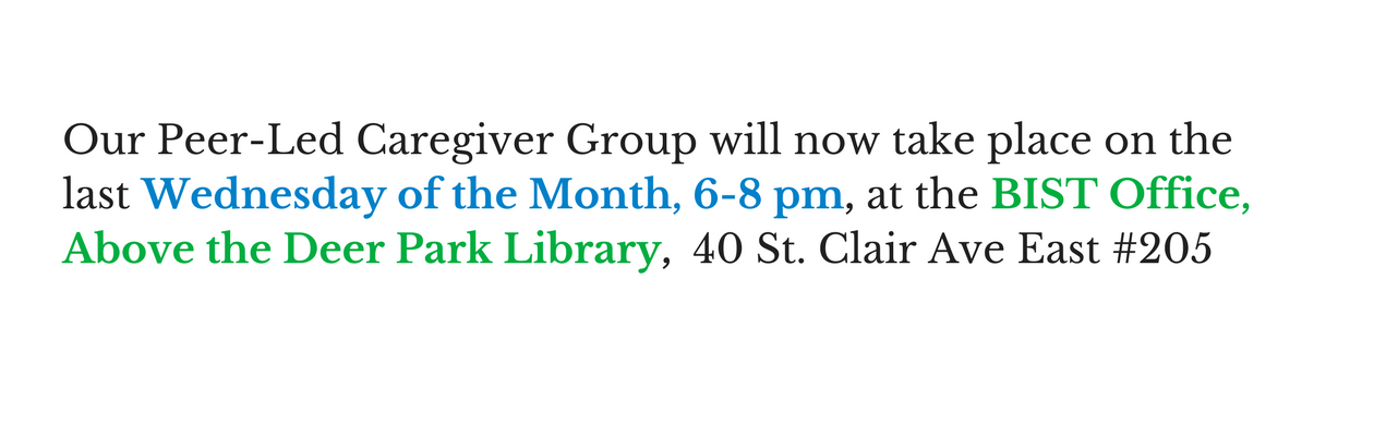 Our Peer Led Caregiver Group will now take place on the last Wednesday of the mouth 6-8 pm at the BIST Office Above the Deer Park Library #205 40 St Clair Ave East