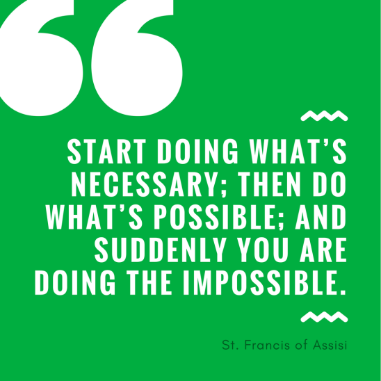 Start doing what’s necessary; then do what’s possible; and suddenly you are doing the impossible.