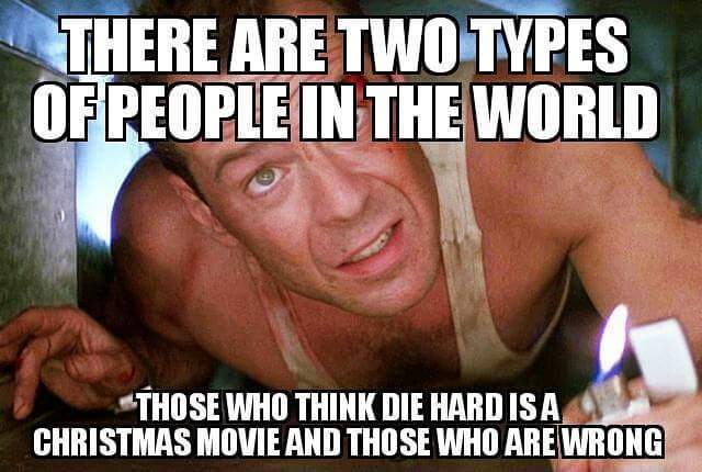 There are two types of people in the world: those who think die hard is a Christmas movie and those who are wrong